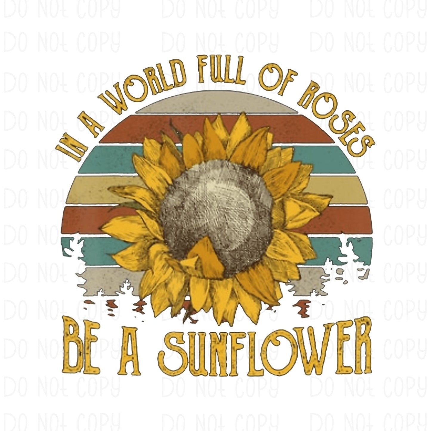 In a World Full of Roses Be A Sunflower